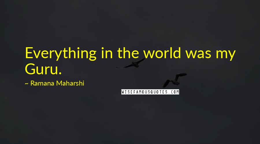 Ramana Maharshi Quotes: Everything in the world was my Guru.