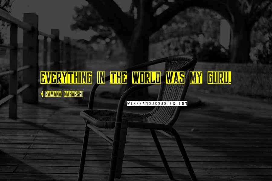 Ramana Maharshi Quotes: Everything in the world was my Guru.