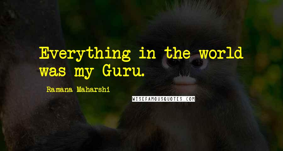 Ramana Maharshi Quotes: Everything in the world was my Guru.