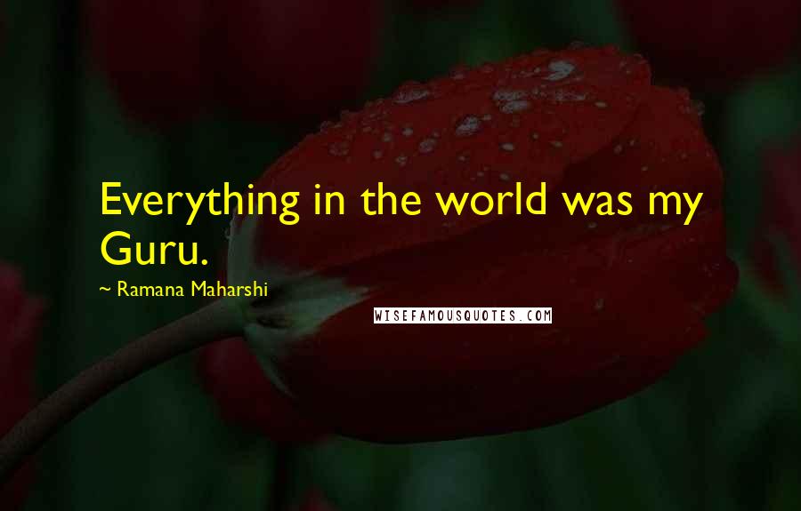 Ramana Maharshi Quotes: Everything in the world was my Guru.