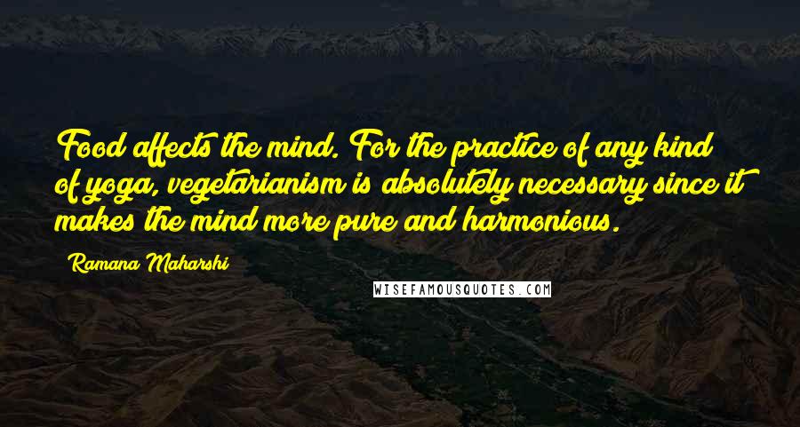 Ramana Maharshi Quotes: Food affects the mind. For the practice of any kind of yoga, vegetarianism is absolutely necessary since it makes the mind more pure and harmonious.