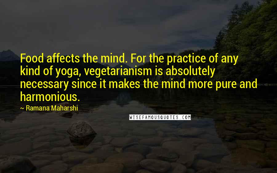 Ramana Maharshi Quotes: Food affects the mind. For the practice of any kind of yoga, vegetarianism is absolutely necessary since it makes the mind more pure and harmonious.