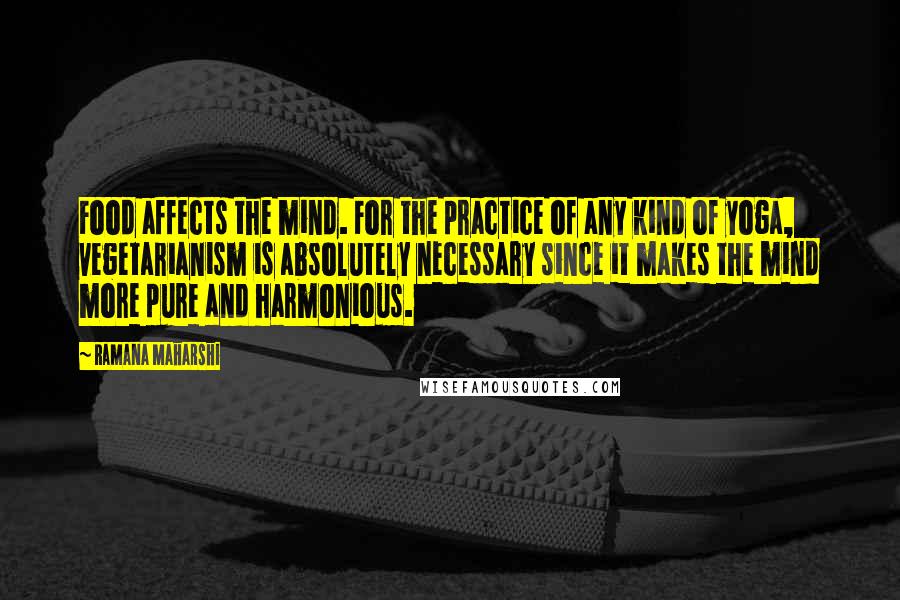 Ramana Maharshi Quotes: Food affects the mind. For the practice of any kind of yoga, vegetarianism is absolutely necessary since it makes the mind more pure and harmonious.
