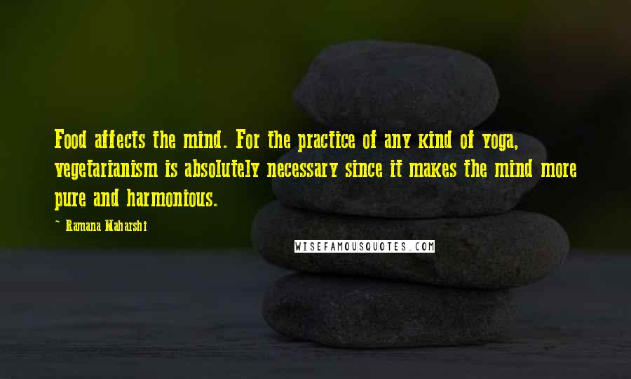 Ramana Maharshi Quotes: Food affects the mind. For the practice of any kind of yoga, vegetarianism is absolutely necessary since it makes the mind more pure and harmonious.