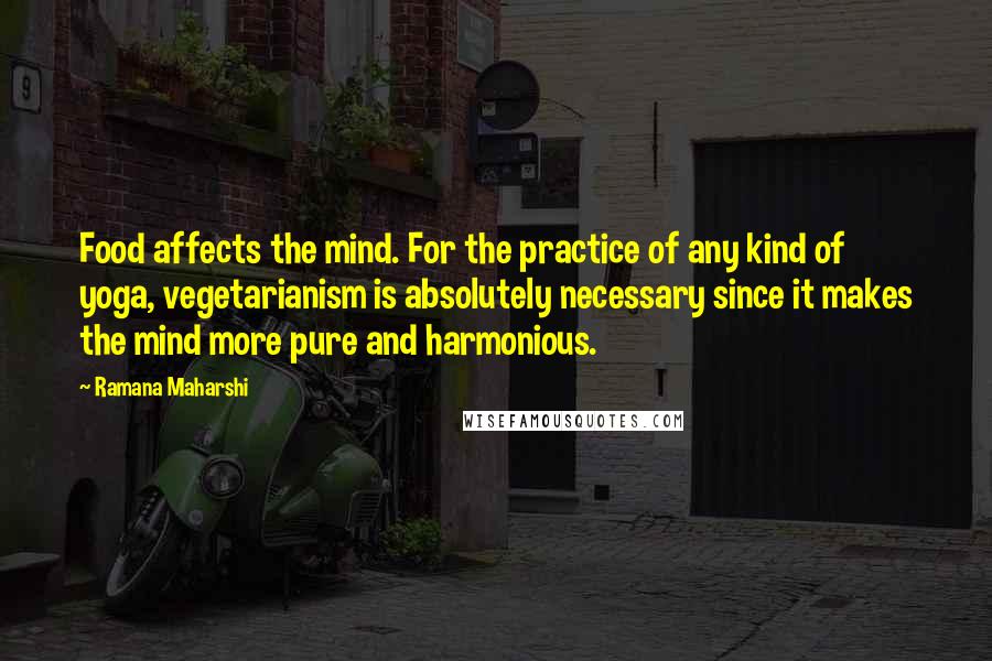 Ramana Maharshi Quotes: Food affects the mind. For the practice of any kind of yoga, vegetarianism is absolutely necessary since it makes the mind more pure and harmonious.