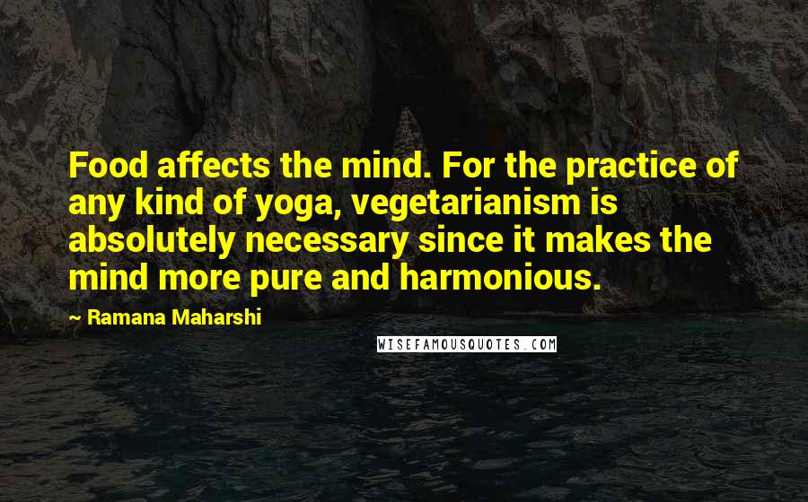 Ramana Maharshi Quotes: Food affects the mind. For the practice of any kind of yoga, vegetarianism is absolutely necessary since it makes the mind more pure and harmonious.