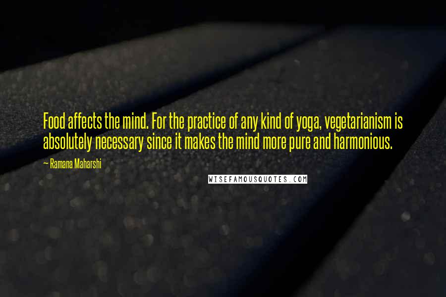 Ramana Maharshi Quotes: Food affects the mind. For the practice of any kind of yoga, vegetarianism is absolutely necessary since it makes the mind more pure and harmonious.