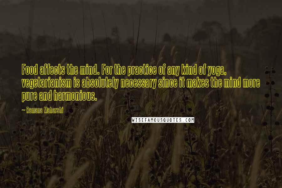 Ramana Maharshi Quotes: Food affects the mind. For the practice of any kind of yoga, vegetarianism is absolutely necessary since it makes the mind more pure and harmonious.