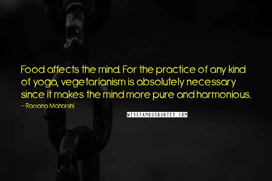 Ramana Maharshi Quotes: Food affects the mind. For the practice of any kind of yoga, vegetarianism is absolutely necessary since it makes the mind more pure and harmonious.