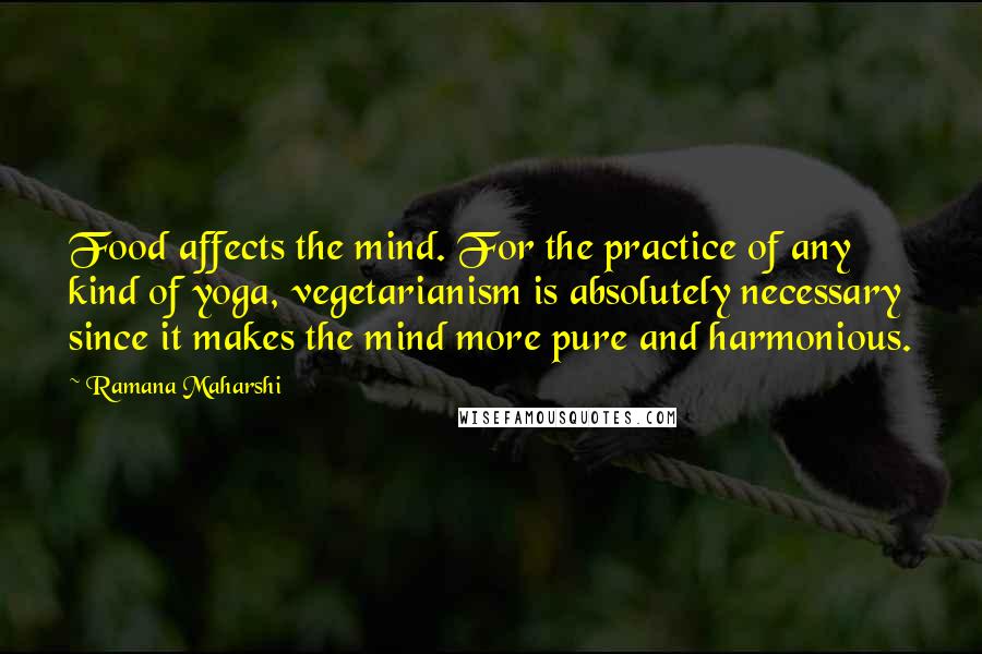 Ramana Maharshi Quotes: Food affects the mind. For the practice of any kind of yoga, vegetarianism is absolutely necessary since it makes the mind more pure and harmonious.