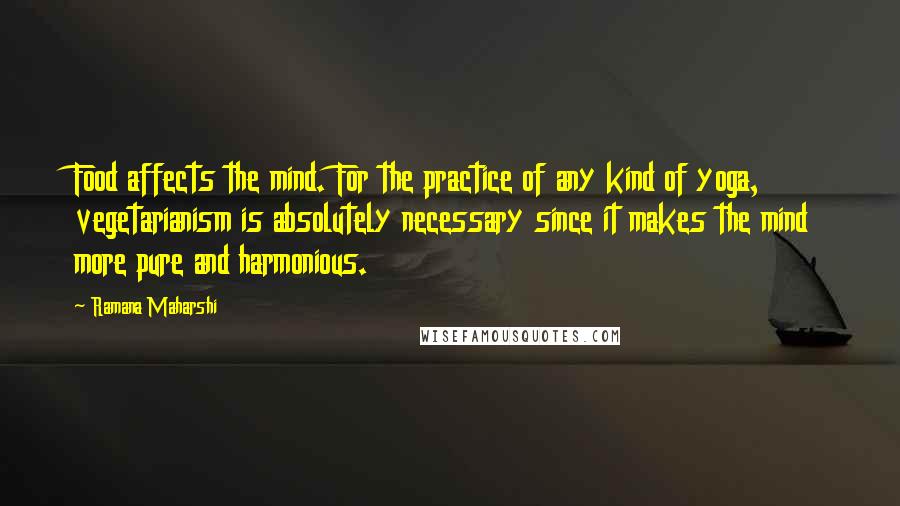 Ramana Maharshi Quotes: Food affects the mind. For the practice of any kind of yoga, vegetarianism is absolutely necessary since it makes the mind more pure and harmonious.