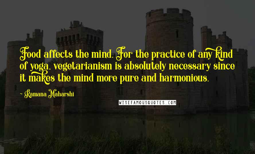 Ramana Maharshi Quotes: Food affects the mind. For the practice of any kind of yoga, vegetarianism is absolutely necessary since it makes the mind more pure and harmonious.