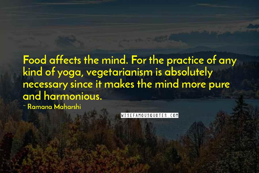 Ramana Maharshi Quotes: Food affects the mind. For the practice of any kind of yoga, vegetarianism is absolutely necessary since it makes the mind more pure and harmonious.