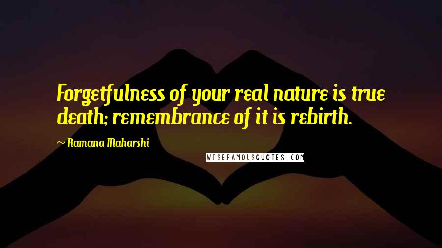 Ramana Maharshi Quotes: Forgetfulness of your real nature is true death; remembrance of it is rebirth.