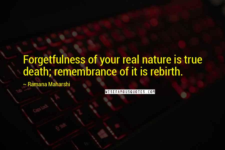 Ramana Maharshi Quotes: Forgetfulness of your real nature is true death; remembrance of it is rebirth.