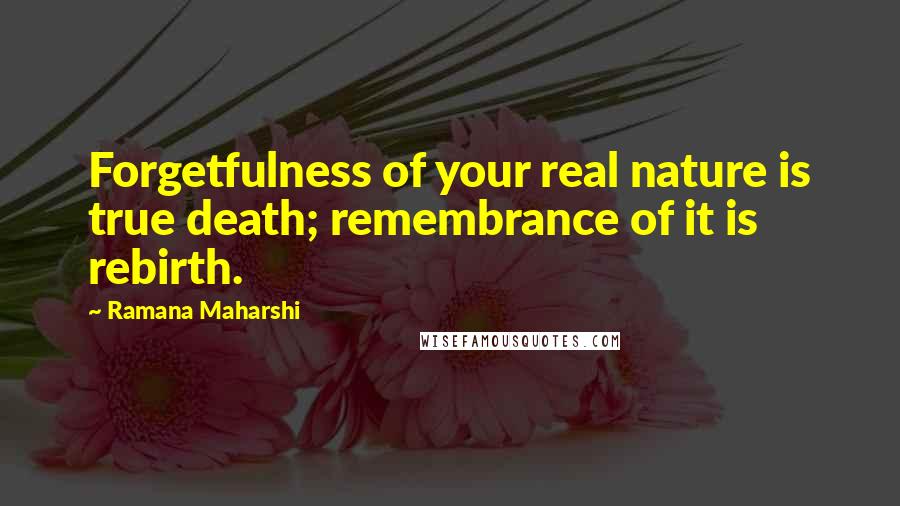 Ramana Maharshi Quotes: Forgetfulness of your real nature is true death; remembrance of it is rebirth.