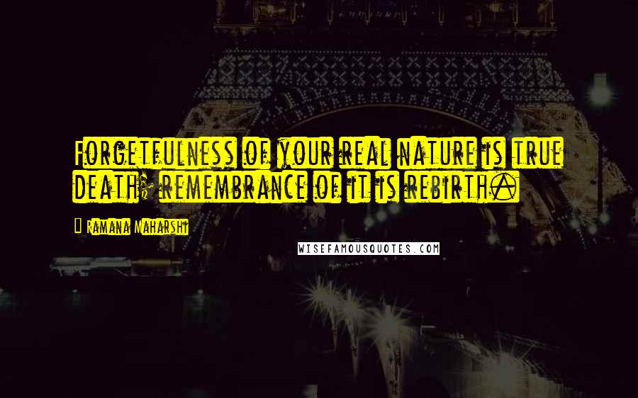 Ramana Maharshi Quotes: Forgetfulness of your real nature is true death; remembrance of it is rebirth.