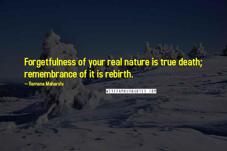 Ramana Maharshi Quotes: Forgetfulness of your real nature is true death; remembrance of it is rebirth.