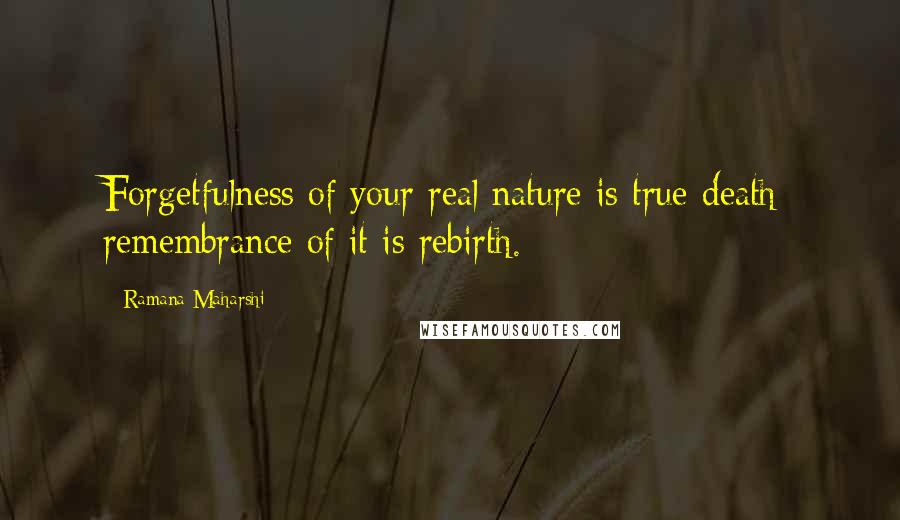 Ramana Maharshi Quotes: Forgetfulness of your real nature is true death; remembrance of it is rebirth.