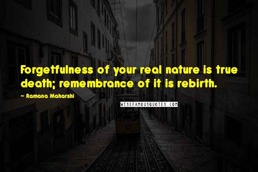Ramana Maharshi Quotes: Forgetfulness of your real nature is true death; remembrance of it is rebirth.