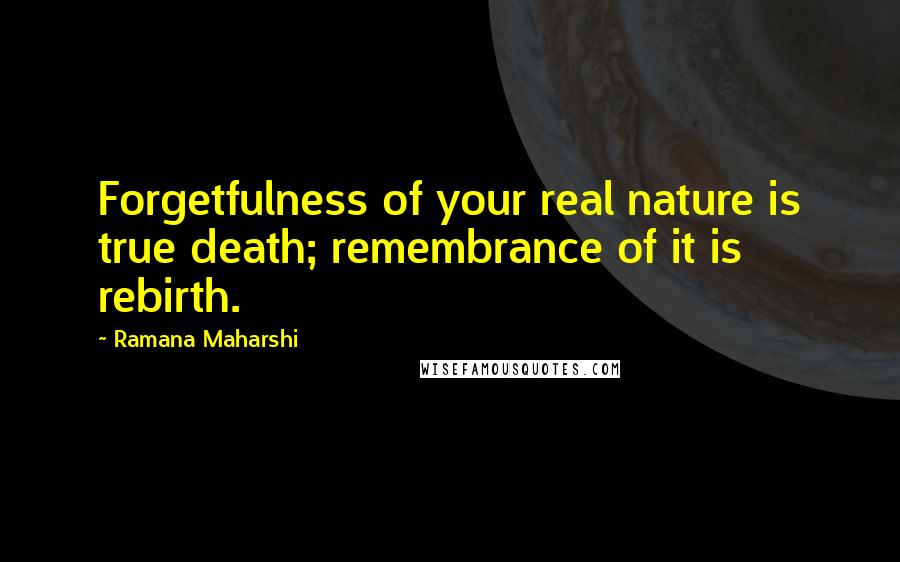 Ramana Maharshi Quotes: Forgetfulness of your real nature is true death; remembrance of it is rebirth.