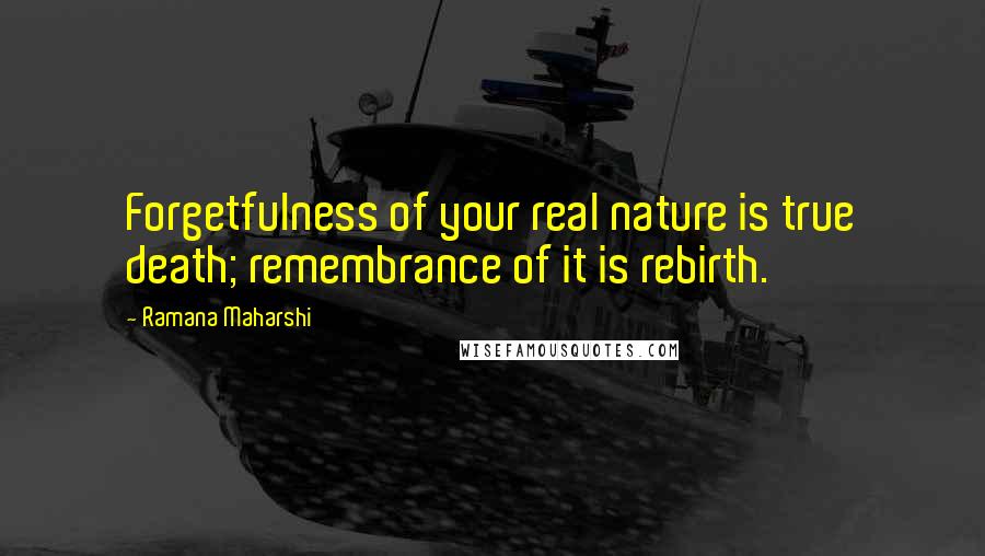 Ramana Maharshi Quotes: Forgetfulness of your real nature is true death; remembrance of it is rebirth.