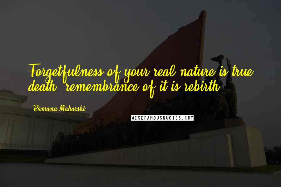 Ramana Maharshi Quotes: Forgetfulness of your real nature is true death; remembrance of it is rebirth.