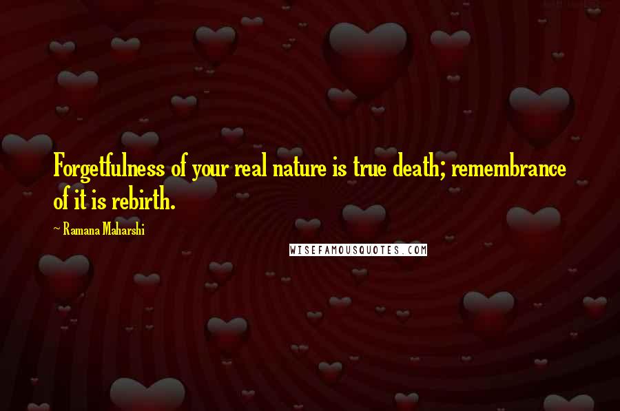 Ramana Maharshi Quotes: Forgetfulness of your real nature is true death; remembrance of it is rebirth.