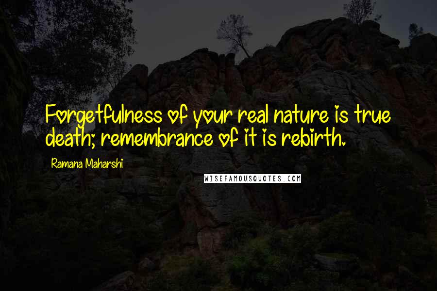 Ramana Maharshi Quotes: Forgetfulness of your real nature is true death; remembrance of it is rebirth.