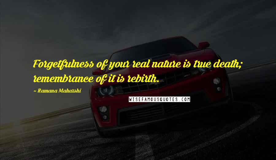 Ramana Maharshi Quotes: Forgetfulness of your real nature is true death; remembrance of it is rebirth.
