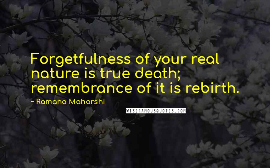 Ramana Maharshi Quotes: Forgetfulness of your real nature is true death; remembrance of it is rebirth.