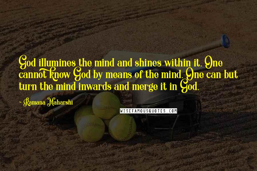 Ramana Maharshi Quotes: God illumines the mind and shines within it. One cannot know God by means of the mind. One can but turn the mind inwards and merge it in God.