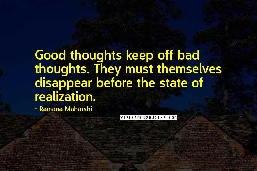 Ramana Maharshi Quotes: Good thoughts keep off bad thoughts. They must themselves disappear before the state of realization.