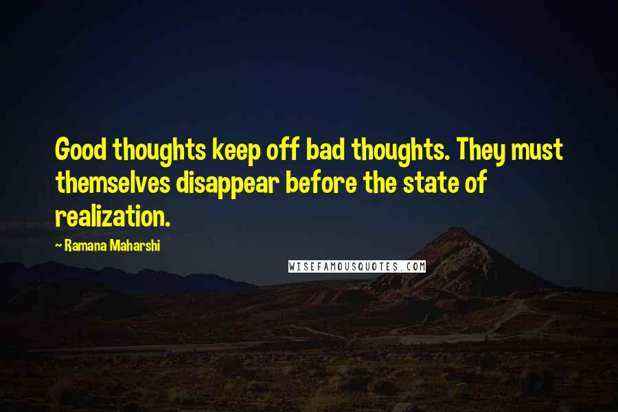 Ramana Maharshi Quotes: Good thoughts keep off bad thoughts. They must themselves disappear before the state of realization.