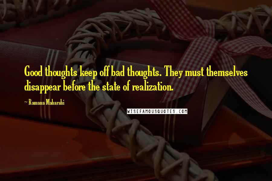 Ramana Maharshi Quotes: Good thoughts keep off bad thoughts. They must themselves disappear before the state of realization.
