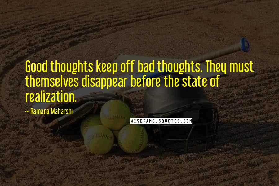 Ramana Maharshi Quotes: Good thoughts keep off bad thoughts. They must themselves disappear before the state of realization.