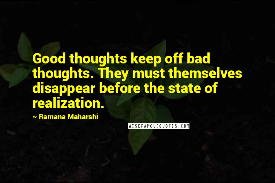 Ramana Maharshi Quotes: Good thoughts keep off bad thoughts. They must themselves disappear before the state of realization.