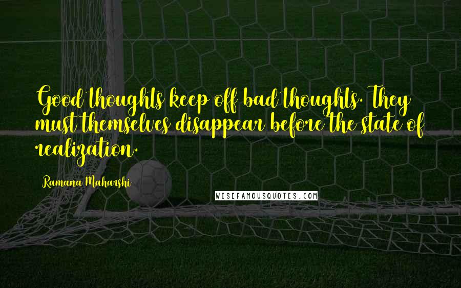 Ramana Maharshi Quotes: Good thoughts keep off bad thoughts. They must themselves disappear before the state of realization.