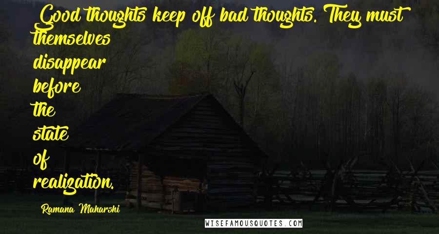 Ramana Maharshi Quotes: Good thoughts keep off bad thoughts. They must themselves disappear before the state of realization.