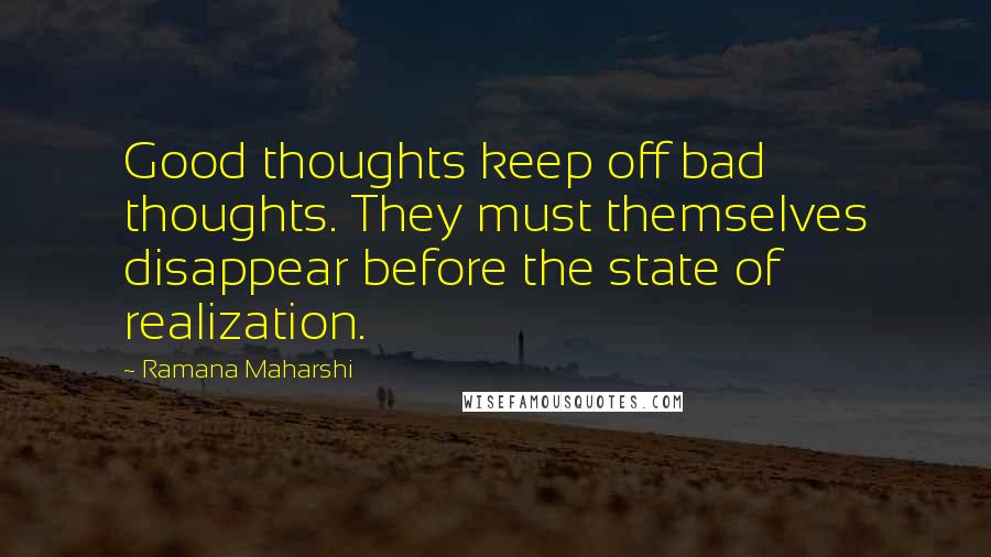 Ramana Maharshi Quotes: Good thoughts keep off bad thoughts. They must themselves disappear before the state of realization.