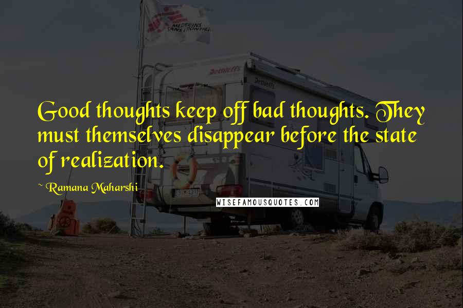 Ramana Maharshi Quotes: Good thoughts keep off bad thoughts. They must themselves disappear before the state of realization.