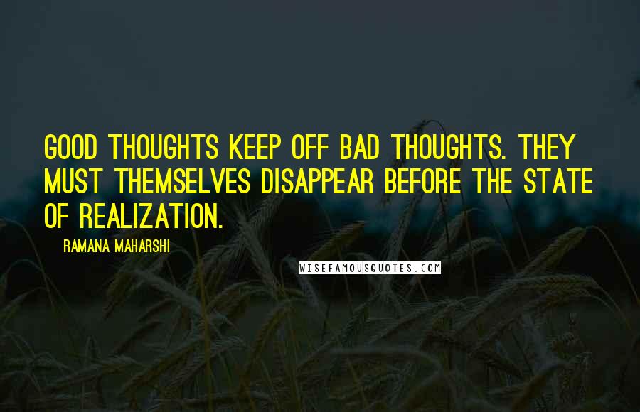Ramana Maharshi Quotes: Good thoughts keep off bad thoughts. They must themselves disappear before the state of realization.