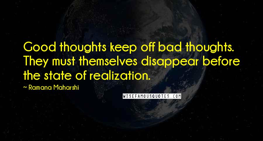 Ramana Maharshi Quotes: Good thoughts keep off bad thoughts. They must themselves disappear before the state of realization.