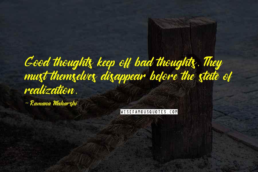 Ramana Maharshi Quotes: Good thoughts keep off bad thoughts. They must themselves disappear before the state of realization.