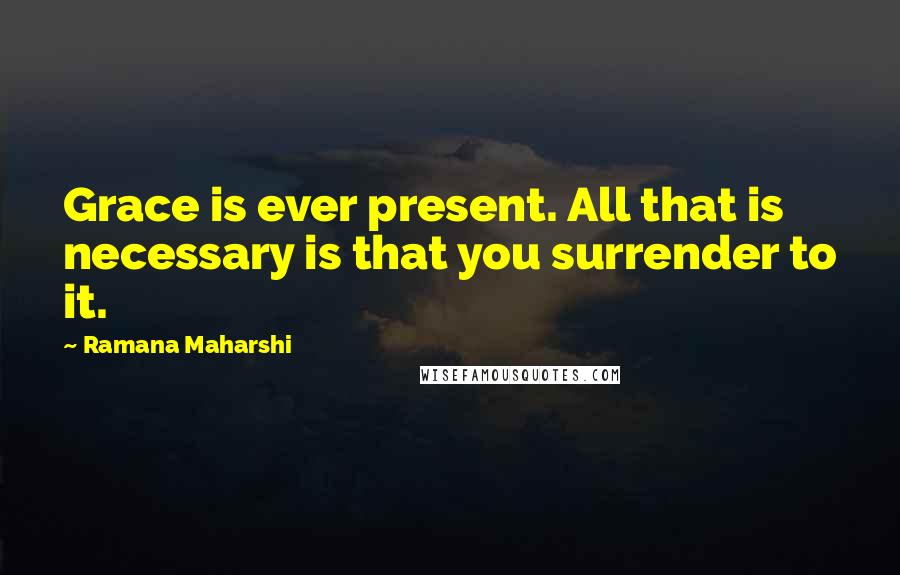 Ramana Maharshi Quotes: Grace is ever present. All that is necessary is that you surrender to it.