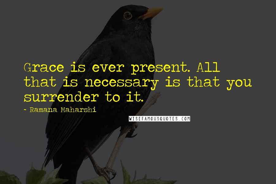 Ramana Maharshi Quotes: Grace is ever present. All that is necessary is that you surrender to it.