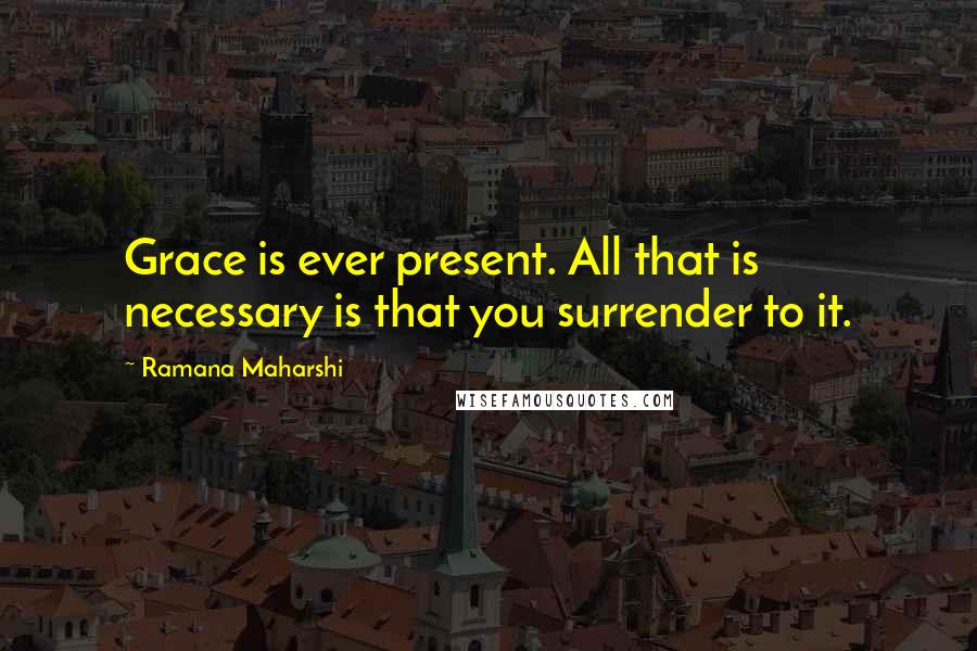 Ramana Maharshi Quotes: Grace is ever present. All that is necessary is that you surrender to it.