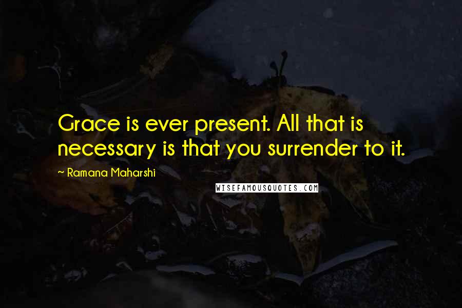 Ramana Maharshi Quotes: Grace is ever present. All that is necessary is that you surrender to it.