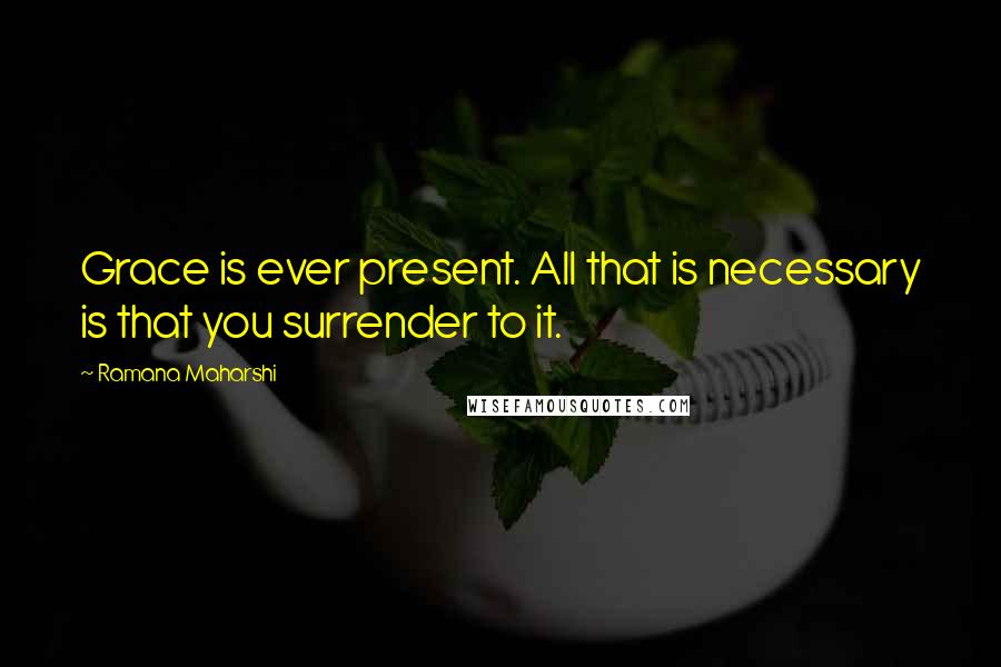 Ramana Maharshi Quotes: Grace is ever present. All that is necessary is that you surrender to it.