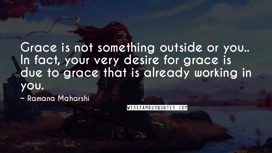 Ramana Maharshi Quotes: Grace is not something outside or you.. In fact, your very desire for grace is due to grace that is already working in you.